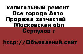 капитальный ремонт - Все города Авто » Продажа запчастей   . Московская обл.,Серпухов г.
